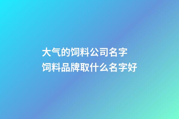 大气的饲料公司名字 饲料品牌取什么名字好-第1张-公司起名-玄机派